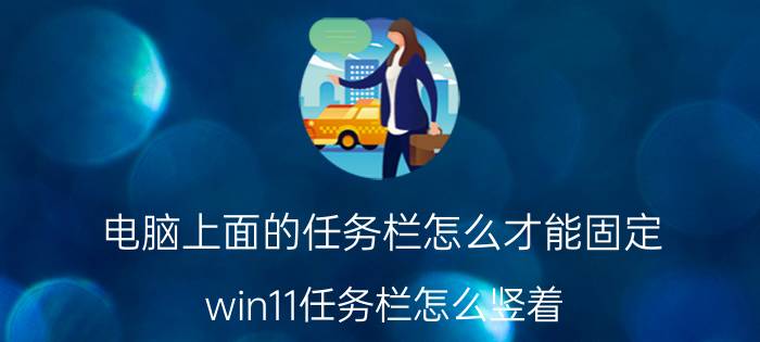 电脑上面的任务栏怎么才能固定 win11任务栏怎么竖着？